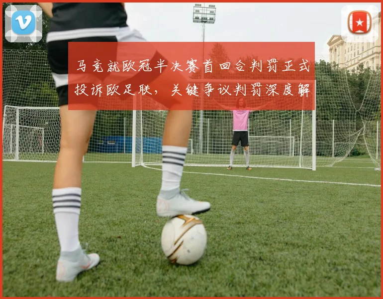 马竞就欧冠半决赛首回合判罚正式投诉欧足联，关键争议判罚深度解析