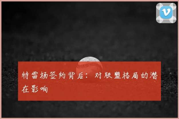 特雷杨签约背后：对联盟格局的潜在影响