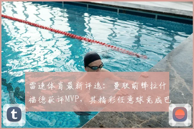 雷速体育最新评选:曼联前锋拉什福德获评MVP,其精彩任意球竟成巴萨夺冠关键?