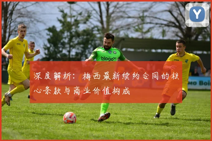 深度解析:梅西最新续约合同的核心条款与商业价值构成