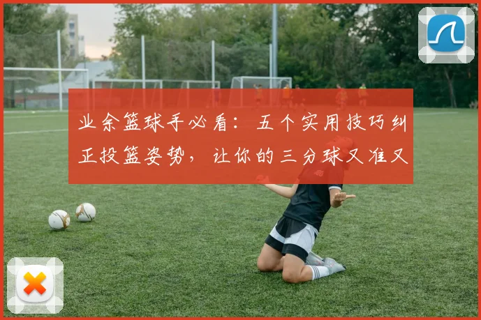 业余篮球手必看:五个实用技巧纠正投篮姿势,让你的三分球又准又稳