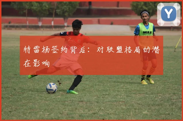 特雷杨签约背后:对联盟格局的潜在影响