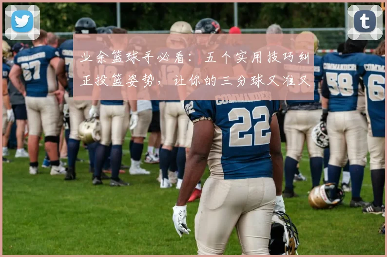 业余篮球手必看：五个实用技巧纠正投篮姿势，让你的三分球又准又稳