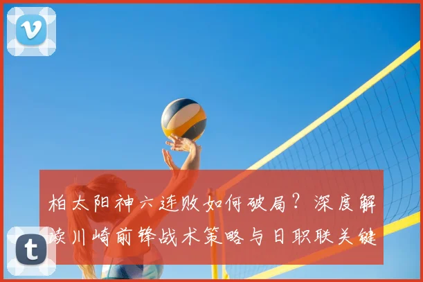 柏太阳神六连败如何破局？深度解读川崎前锋战术策略与日职联关键战前瞻
