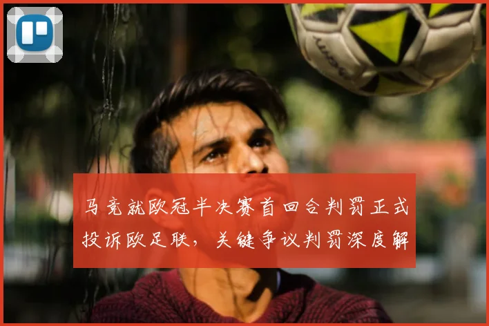 马竞就欧冠半决赛首回合判罚正式投诉欧足联,关键争议判罚深度解析