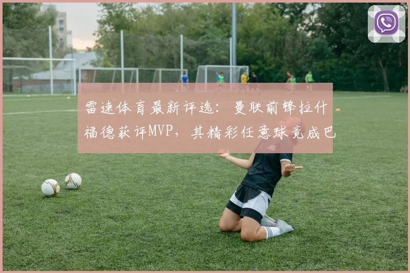 雷速体育最新评选：曼联前锋拉什福德获评MVP，其精彩任意球竟成巴萨夺冠关键？